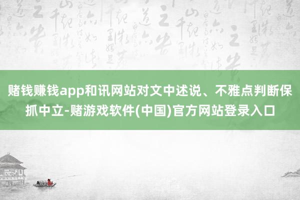 赌钱赚钱app和讯网站对文中述说、不雅点判断保抓中立-赌游戏软件(中国)官方网站登录入口