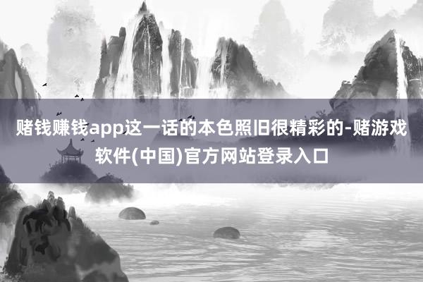 赌钱赚钱app这一话的本色照旧很精彩的-赌游戏软件(中国)官方网站登录入口