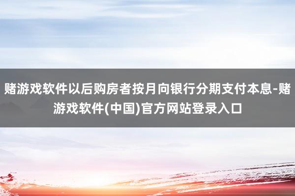 赌游戏软件以后购房者按月向银行分期支付本息-赌游戏软件(中国)官方网站登录入口