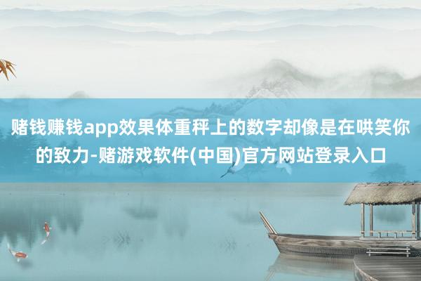 赌钱赚钱app效果体重秤上的数字却像是在哄笑你的致力-赌游戏软件(中国)官方网站登录入口