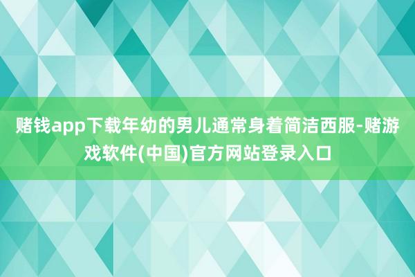 赌钱app下载年幼的男儿通常身着简洁西服-赌游戏软件(中国)官方网站登录入口