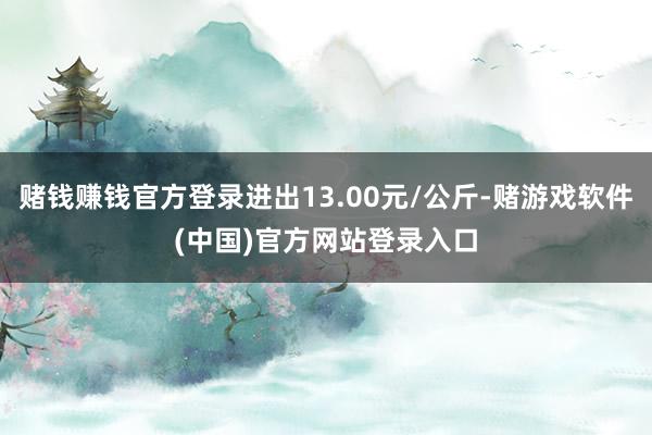 赌钱赚钱官方登录进出13.00元/公斤-赌游戏软件(中国)官方网站登录入口