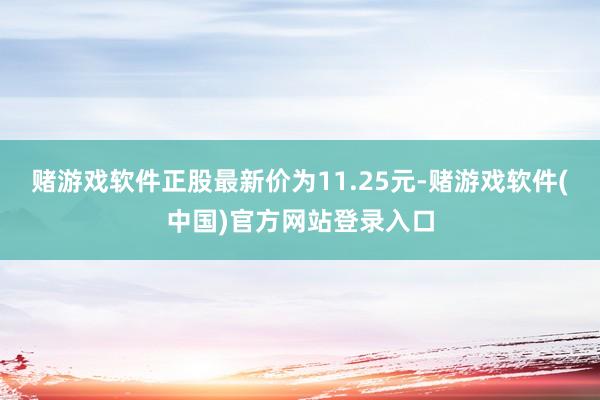 赌游戏软件正股最新价为11.25元-赌游戏软件(中国)官方网站登录入口