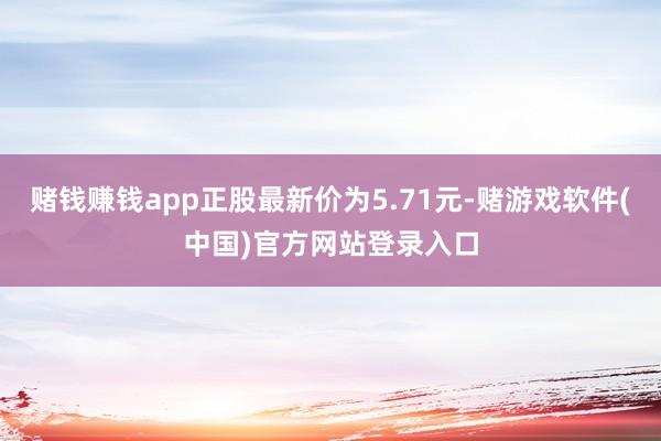 赌钱赚钱app正股最新价为5.71元-赌游戏软件(中国)官方网站登录入口