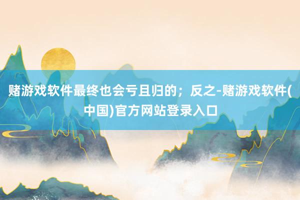 赌游戏软件最终也会亏且归的；反之-赌游戏软件(中国)官方网站登录入口