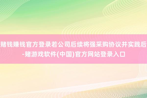 赌钱赚钱官方登录若公司后续将强采购协议并实践后-赌游戏软件(中国)官方网站登录入口