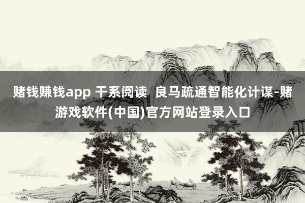 赌钱赚钱app 干系阅读  良马疏通智能化计谋-赌游戏软件(中国)官方网站登录入口