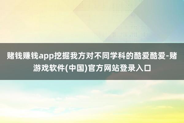 赌钱赚钱app挖掘我方对不同学科的酷爱酷爱-赌游戏软件(中国)官方网站登录入口