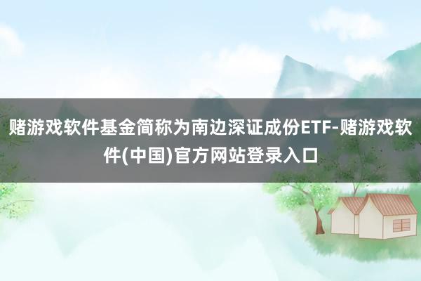 赌游戏软件基金简称为南边深证成份ETF-赌游戏软件(中国)官方网站登录入口