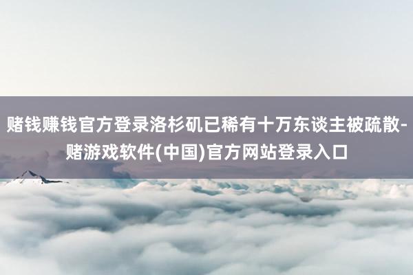 赌钱赚钱官方登录洛杉矶已稀有十万东谈主被疏散-赌游戏软件(中国)官方网站登录入口