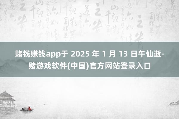 赌钱赚钱app于 2025 年 1 月 13 日午仙逝-赌游戏软件(中国)官方网站登录入口