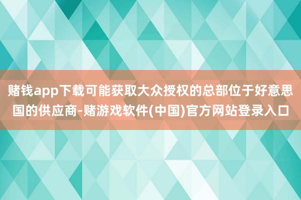 赌钱app下载可能获取大众授权的总部位于好意思国的供应商-赌游戏软件(中国)官方网站登录入口