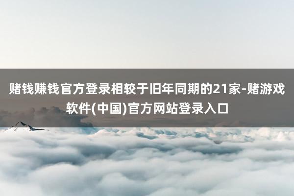 赌钱赚钱官方登录相较于旧年同期的21家-赌游戏软件(中国)官方网站登录入口