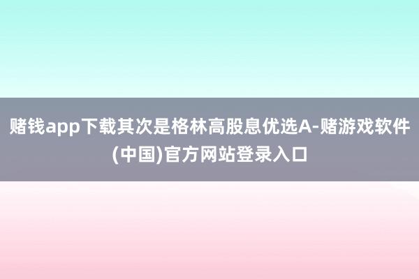 赌钱app下载其次是格林高股息优选A-赌游戏软件(中国)官方网站登录入口