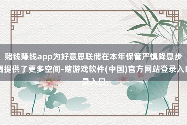 赌钱赚钱app为好意思联储在本年保管严慎降息步调提供了更多空间-赌游戏软件(中国)官方网站登录入口