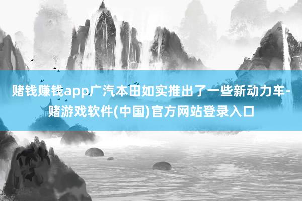 赌钱赚钱app广汽本田如实推出了一些新动力车-赌游戏软件(中国)官方网站登录入口