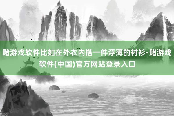 赌游戏软件比如在外衣内搭一件浮薄的衬衫-赌游戏软件(中国)官方网站登录入口