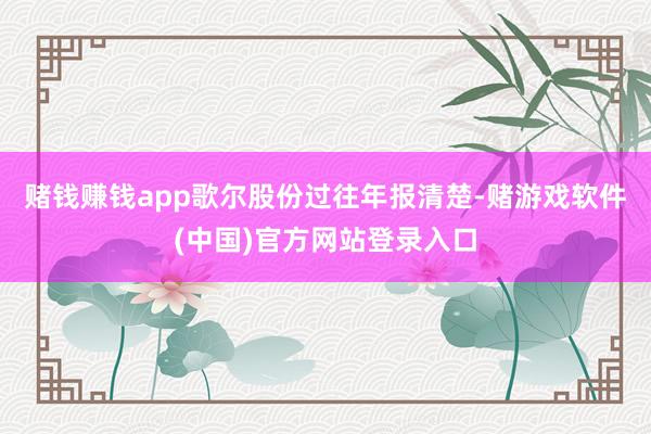 赌钱赚钱app歌尔股份过往年报清楚-赌游戏软件(中国)官方网站登录入口