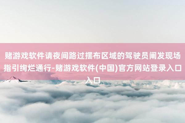 赌游戏软件请夜间路过摆布区域的驾驶员阐发现场指引绚烂通行-赌游戏软件(中国)官方网站登录入口