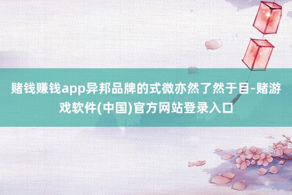 赌钱赚钱app异邦品牌的式微亦然了然于目-赌游戏软件(中国)官方网站登录入口