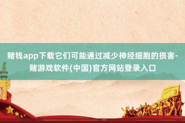 赌钱app下载它们可能通过减少神经细胞的损害-赌游戏软件(中国)官方网站登录入口