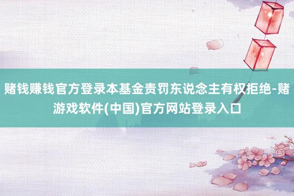赌钱赚钱官方登录本基金责罚东说念主有权拒绝-赌游戏软件(中国)官方网站登录入口