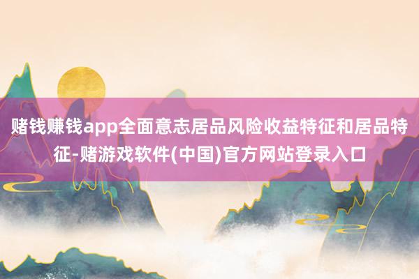 赌钱赚钱app全面意志居品风险收益特征和居品特征-赌游戏软件(中国)官方网站登录入口