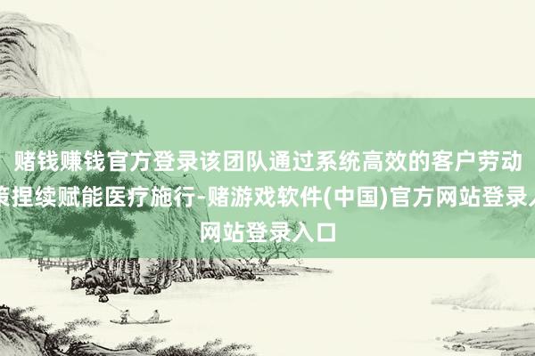 赌钱赚钱官方登录该团队通过系统高效的客户劳动决策捏续赋能医疗施行-赌游戏软件(中国)官方网站登录入口