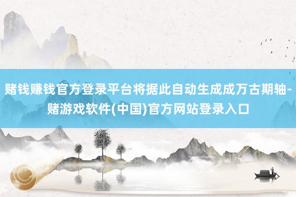 赌钱赚钱官方登录平台将据此自动生成成万古期轴-赌游戏软件(中国)官方网站登录入口