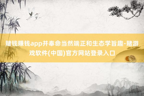 赌钱赚钱app并奉命当然端正和生态学旨趣-赌游戏软件(中国)官方网站登录入口