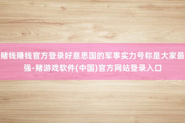 赌钱赚钱官方登录好意思国的军事实力号称是大家最强-赌游戏软件(中国)官方网站登录入口