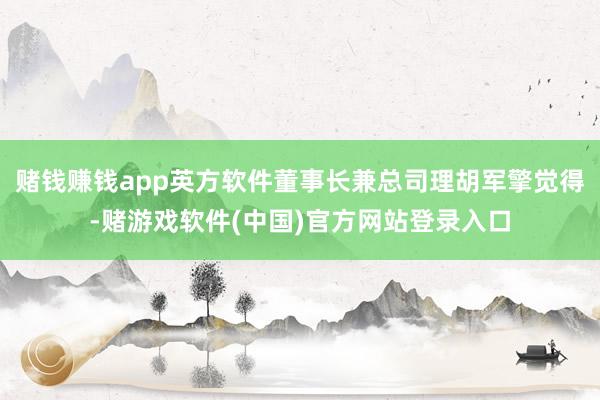 赌钱赚钱app英方软件董事长兼总司理胡军擎觉得-赌游戏软件(中国)官方网站登录入口